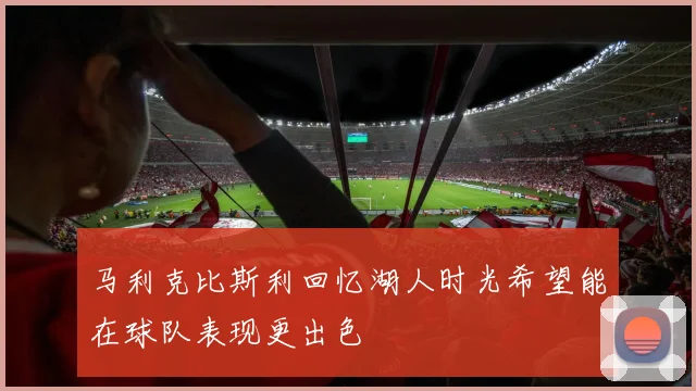 马利克比斯利回忆湖人时光希望能在球队表现更出色